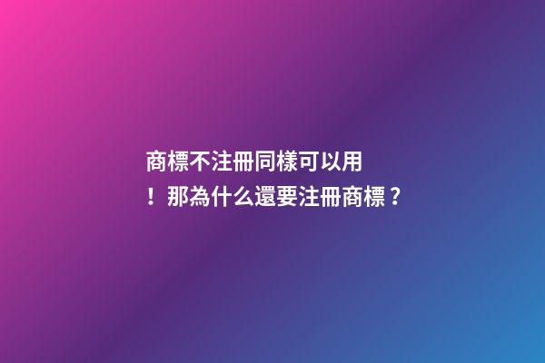 商標不注冊同樣可以用！那為什么還要注冊商標？